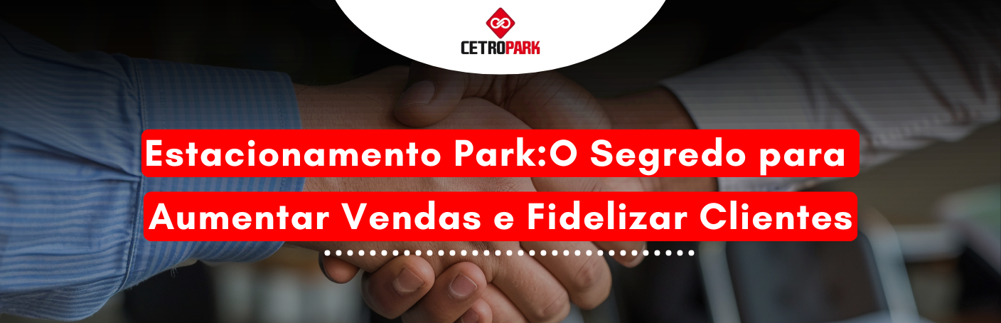 Estacionamento Park: O Segredo para Aumentar Vendas e Fidelizar Clientes