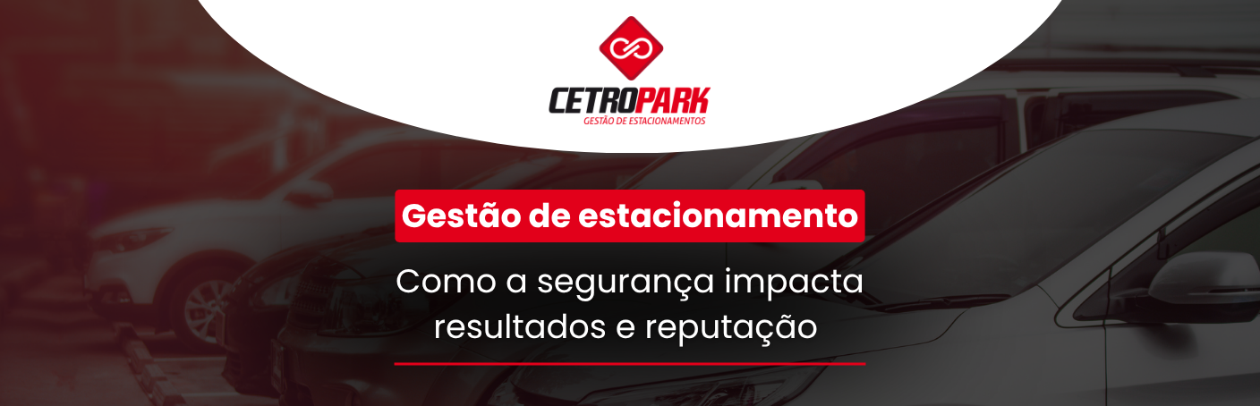 Gestão de estacionamento: como a segurança impacta resultados e reputação 